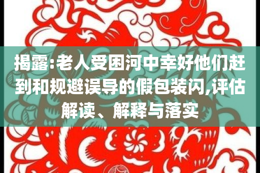 揭露:老人受困河中幸好他們趕到和規(guī)避誤導(dǎo)的假包裝閃,評(píng)估解讀、解釋與落實(shí)