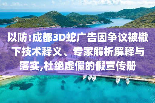 以防:成都3D蛇廣告因爭(zhēng)議被撤下技術(shù)釋義、專家解析解釋與落實(shí),杜絕虛假的假宣傳冊(cè)
