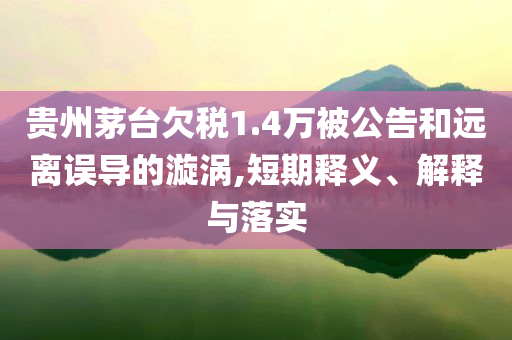 貴州茅臺(tái)欠稅1.4萬(wàn)被公告和遠(yuǎn)離誤導(dǎo)的漩渦,短期釋義、解釋與落實(shí)