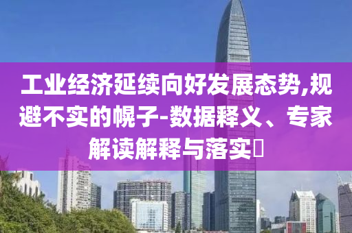 工業(yè)經(jīng)濟(jì)延續(xù)向好發(fā)展態(tài)勢,規(guī)避不實的幌子-數(shù)據(jù)釋義、專家解讀解釋與落實?