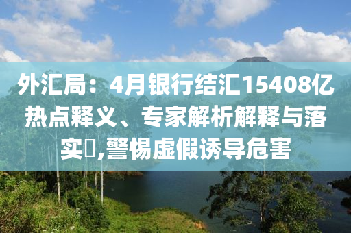 外匯局：4月銀行結匯15408億熱點釋義、專家解析解釋與落實?,警惕虛假誘導危害