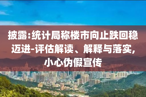 披露:統(tǒng)計(jì)局稱樓市向止跌回穩(wěn)邁進(jìn)-評(píng)估解讀、解釋與落實(shí),小心偽假宣傳