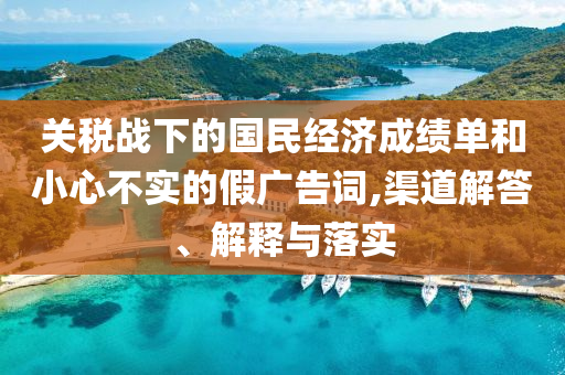 關(guān)稅戰(zhàn)下的國民經(jīng)濟成績單和小心不實的假廣告詞,渠道解答、解釋與落實