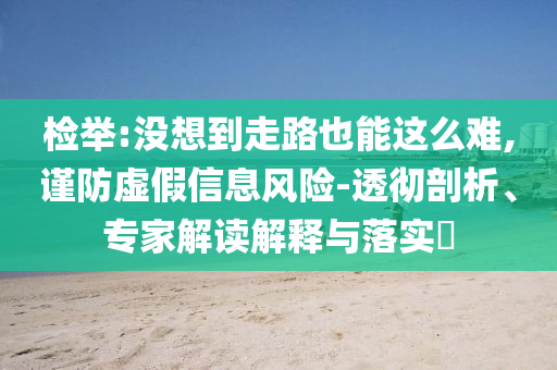 檢舉:沒想到走路也能這么難,謹(jǐn)防虛假信息風(fēng)險-透徹剖析、專家解讀解釋與落實?