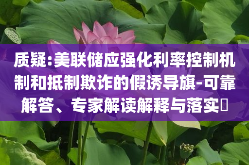 質(zhì)疑:美聯(lián)儲(chǔ)應(yīng)強(qiáng)化利率控制機(jī)制和抵制欺詐的假誘導(dǎo)旗-可靠解答、專家解讀解釋與落實(shí)?