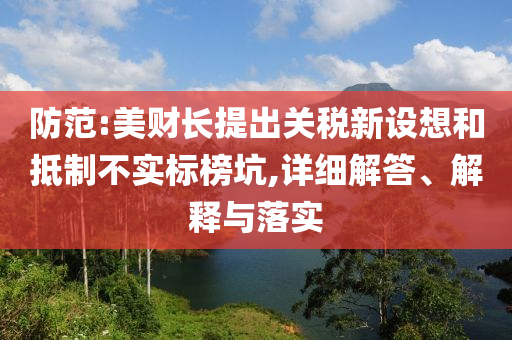 防范:美財長提出關(guān)稅新設(shè)想和抵制不實標(biāo)榜坑,詳細(xì)解答、解釋與落實