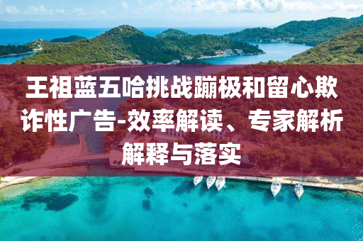 王祖藍五哈挑戰(zhàn)蹦極和留心欺詐性廣告-效率解讀、專家解析解釋與落實
