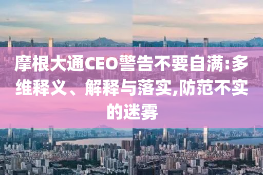 摩根大通CEO警告不要自滿:多維釋義、解釋與落實,防范不實的迷霧
