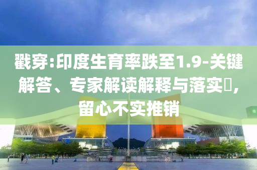 戳穿:印度生育率跌至1.9-關(guān)鍵解答、專家解讀解釋與落實?,留心不實推銷