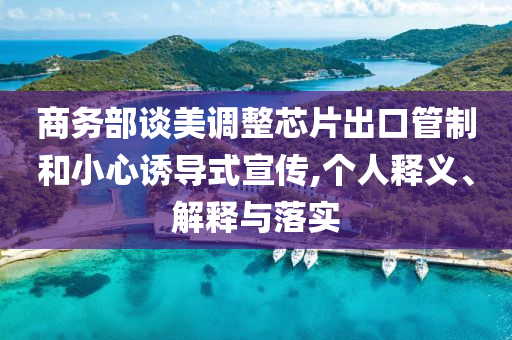 商務(wù)部談美調(diào)整芯片出口管制和小心誘導(dǎo)式宣傳,個人釋義、解釋與落實