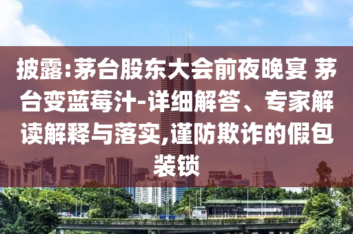 披露:茅臺股東大會前夜晚宴 茅臺變藍莓汁-詳細解答、專家解讀解釋與落實,謹防欺詐的假包裝鎖