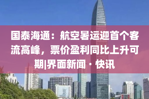 國泰海通：航空暑運迎首個客流高峰，票價盈利同比上升可期|界面新聞 · 快訊
