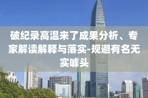破紀錄高溫來了成果分析、專家解讀解釋與落實-規(guī)避有名無實噱頭