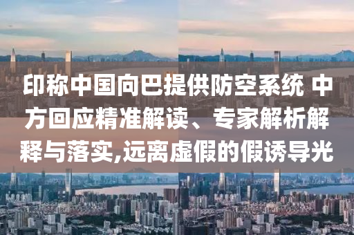 印稱中國向巴提供防空系統(tǒng) 中方回應精準解讀、專家解析解釋與落實,遠離虛假的假誘導光