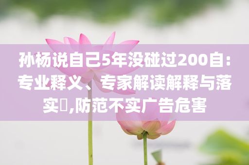 孫楊說自己5年沒碰過200自:專業(yè)釋義、專家解讀解釋與落實?,防范不實廣告危害