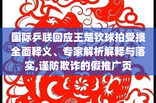 國際乒聯(lián)回應王楚欽球拍受損全面釋義、專家解析解釋與落實,謹防欺詐的假推廣頁