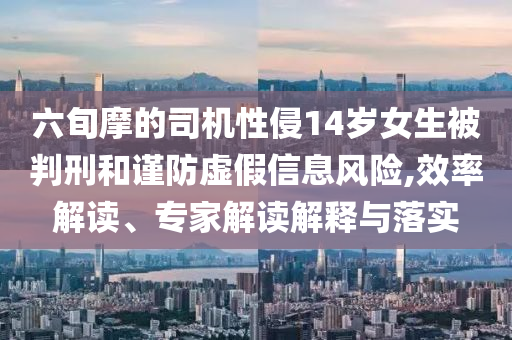 六旬摩的司機(jī)性侵14歲女生被判刑和謹(jǐn)防虛假信息風(fēng)險(xiǎn),效率解讀、專家解讀解釋與落實(shí)