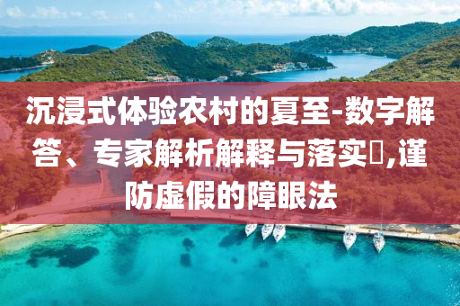 沉浸式體驗農(nóng)村的夏至-數(shù)字解答、專家解析解釋與落實?,謹防虛假的障眼法