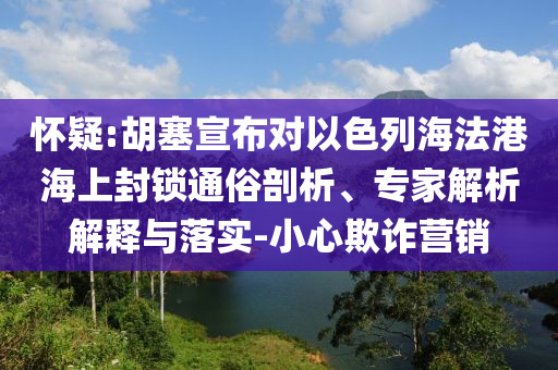 懷疑:胡塞宣布對(duì)以色列海法港海上封鎖通俗剖析、專家解析解釋與落實(shí)-小心欺詐營(yíng)銷