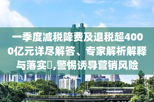 一季度減稅降費(fèi)及退稅超4000億元詳盡解答、專家解析解釋與落實(shí)?,警惕誘導(dǎo)營(yíng)銷風(fēng)險(xiǎn)