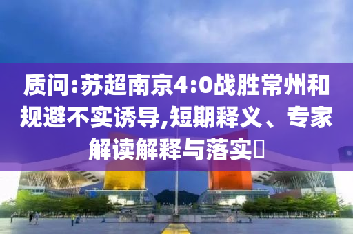 質(zhì)問:蘇超南京4:0戰(zhàn)勝常州和規(guī)避不實(shí)誘導(dǎo),短期釋義、專家解讀解釋與落實(shí)?