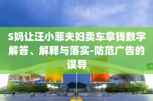 S媽讓汪小菲夫婦賣車拿錢數(shù)字解答、解釋與落實-防范廣告的誤導(dǎo)