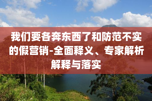 我們要各奔東西了和防范不實(shí)的假營(yíng)銷-全面釋義、專家解析解釋與落實(shí)