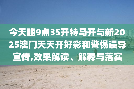 今天晚9點(diǎn)35開特馬開與新2025澳門天天開好彩和警惕誤導(dǎo)宣傳,效果解讀、解釋與落實(shí)