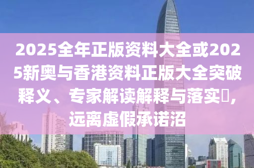 2025全年正版資料大全或2025新奧與香港資料正版大全突破釋義、專家解讀解釋與落實(shí)?,遠(yuǎn)離虛假承諾沼