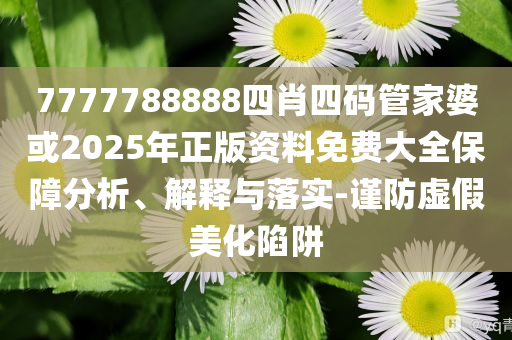 7777788888四肖四碼管家婆或2025年正版資料免費大全保障分析、解釋與落實-謹防虛假美化陷阱