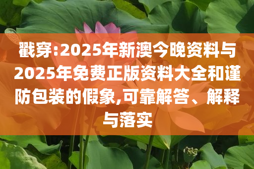 戳穿:2025年新澳今晚資料與2025年免費(fèi)正版資料大全和謹(jǐn)防包裝的假象,可靠解答、解釋與落實(shí)