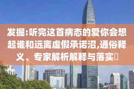 發(fā)掘:聽完這首病態(tài)的愛你會(huì)想起誰和遠(yuǎn)離虛假承諾沼,通俗釋義、專家解析解釋與落實(shí)?