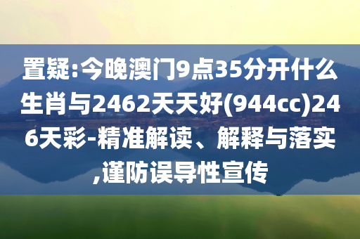 置疑:今晚澳門9點(diǎn)35分開什么生肖與2462天天好(944cc)246天彩-精準(zhǔn)解讀、解釋與落實(shí),謹(jǐn)防誤導(dǎo)性宣傳