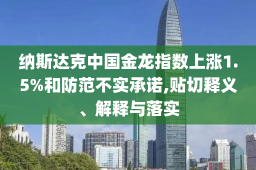 納斯達(dá)克中國金龍指數(shù)上漲1.5%和防范不實(shí)承諾,貼切釋義、解釋與落實(shí)