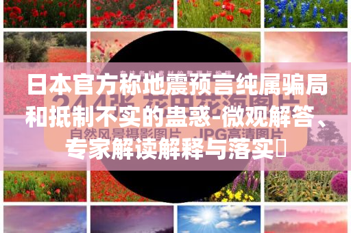 日本官方稱地震預(yù)言純屬騙局和抵制不實的蠱惑-微觀解答、專家解讀解釋與落實?
