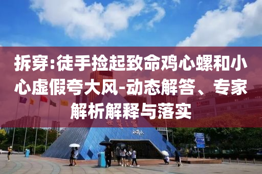 拆穿:徒手撿起致命雞心螺和小心虛假夸大風(fēng)-動(dòng)態(tài)解答、專家解析解釋與落實(shí)