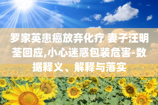 羅家英患癌放棄化療 妻子汪明荃回應(yīng),小心迷惑包裝危害-數(shù)據(jù)釋義、解釋與落實(shí)