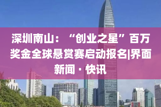深圳南山：“創(chuàng)業(yè)之星”百萬獎(jiǎng)金全球懸賞賽啟動報(bào)名|界面新聞 · 快訊