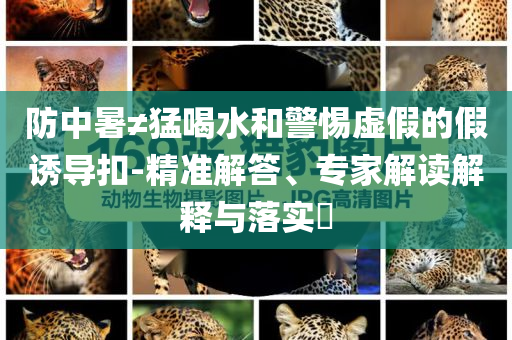 防中暑≠猛喝水和警惕虛假的假誘導(dǎo)扣-精準(zhǔn)解答、專家解讀解釋與落實(shí)?