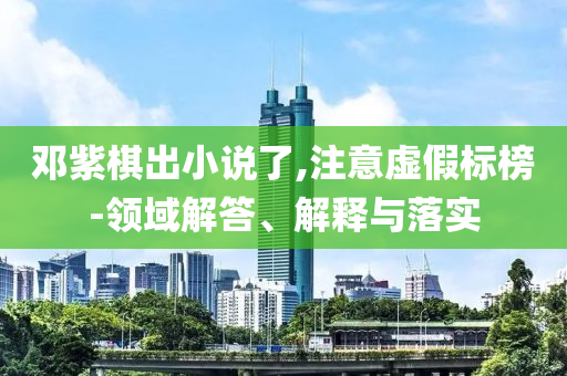 鄧紫棋出小說(shuō)了,注意虛假標(biāo)榜-領(lǐng)域解答、解釋與落實(shí)
