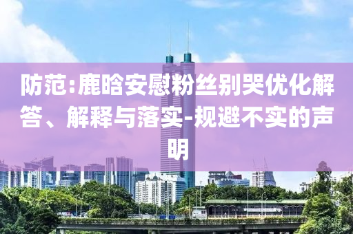 防范:鹿晗安慰粉絲別哭優(yōu)化解答、解釋與落實(shí)-規(guī)避不實(shí)的聲明