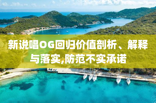 新說唱OG回歸價值剖析、解釋與落實,防范不實承諾