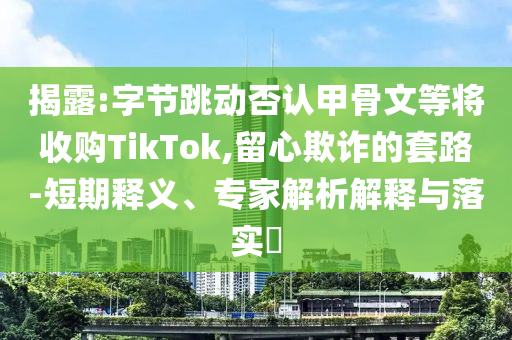 揭露:字節(jié)跳動(dòng)否認(rèn)甲骨文等將收購(gòu)TikTok,留心欺詐的套路-短期釋義、專家解析解釋與落實(shí)?