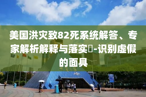 美國洪災(zāi)致82死系統(tǒng)解答、專家解析解釋與落實(shí)?-識(shí)別虛假的面具
