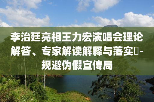 李治廷亮相王力宏演唱會理論解答、專家解讀解釋與落實?-規(guī)避偽假宣傳局