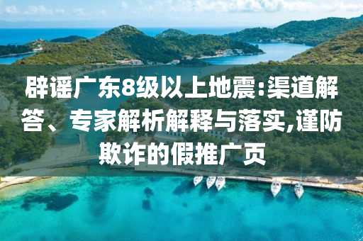 辟謠廣東8級以上地震:渠道解答、專家解析解釋與落實,謹防欺詐的假推廣頁