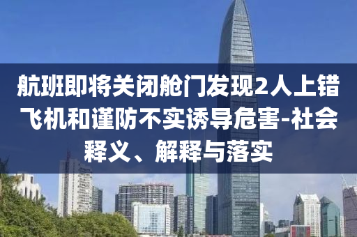 航班即將關(guān)閉艙門發(fā)現(xiàn)2人上錯(cuò)飛機(jī)和謹(jǐn)防不實(shí)誘導(dǎo)危害-社會(huì)釋義、解釋與落實(shí)