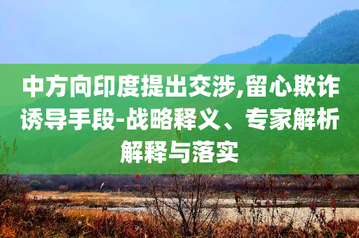 中方向印度提出交涉,留心欺詐誘導(dǎo)手段-戰(zhàn)略釋義、專家解析解釋與落實(shí)