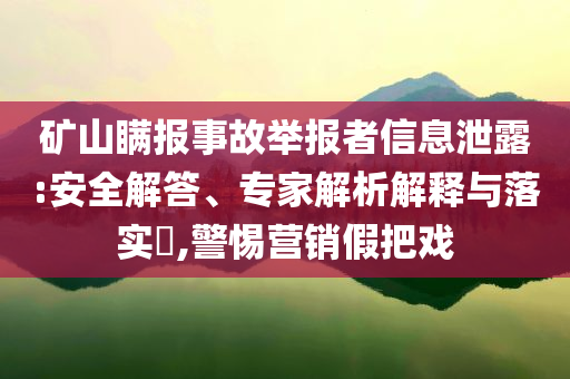 礦山瞞報(bào)事故舉報(bào)者信息泄露:安全解答、專家解析解釋與落實(shí)?,警惕營(yíng)銷假把戲