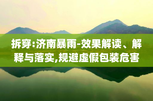 拆穿:濟(jì)南暴雨-效果解讀、解釋與落實(shí),規(guī)避虛假包裝危害